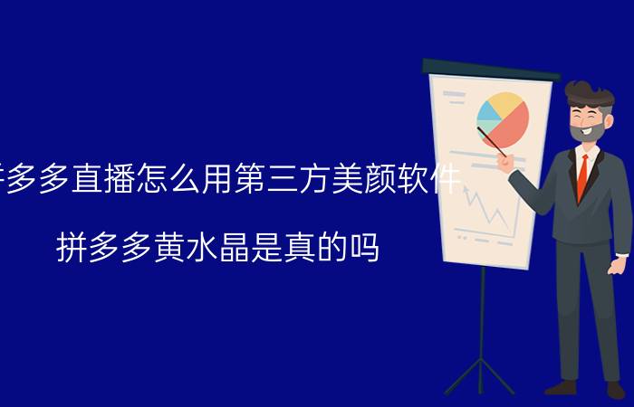 拼多多直播怎么用第三方美颜软件 拼多多黄水晶是真的吗？